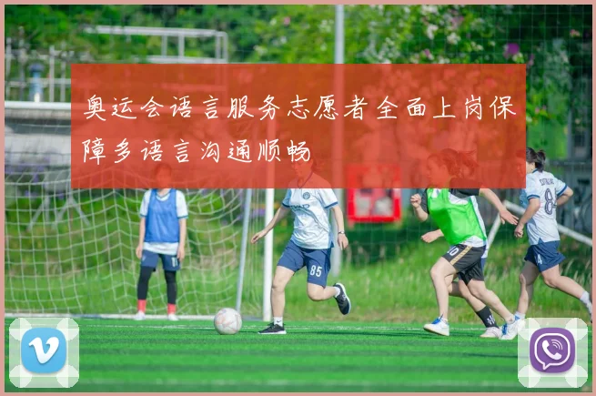奥运会语言服务志愿者全面上岗保障多语言沟通顺畅