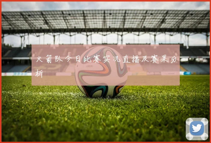 火箭队今日比赛实况直播及赛果分析