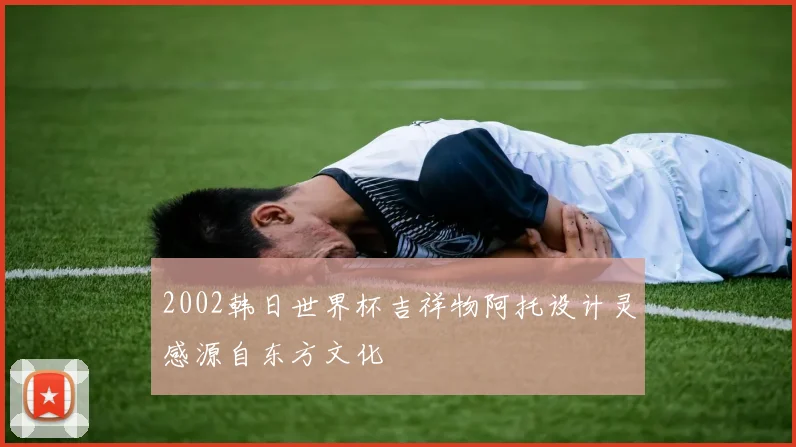 2002韩日世界杯吉祥物阿托设计灵感源自东方文化