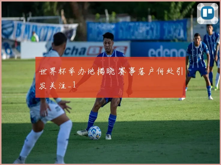 世界杯举办地揭晓 赛事落户何处引发关注_1