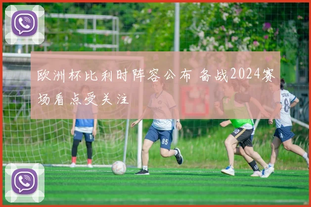 欧洲杯比利时阵容公布 备战2024赛场看点受关注
