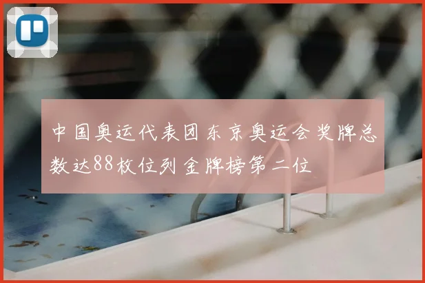 中国奥运代表团东京奥运会奖牌总数达88枚位列金牌榜第二位