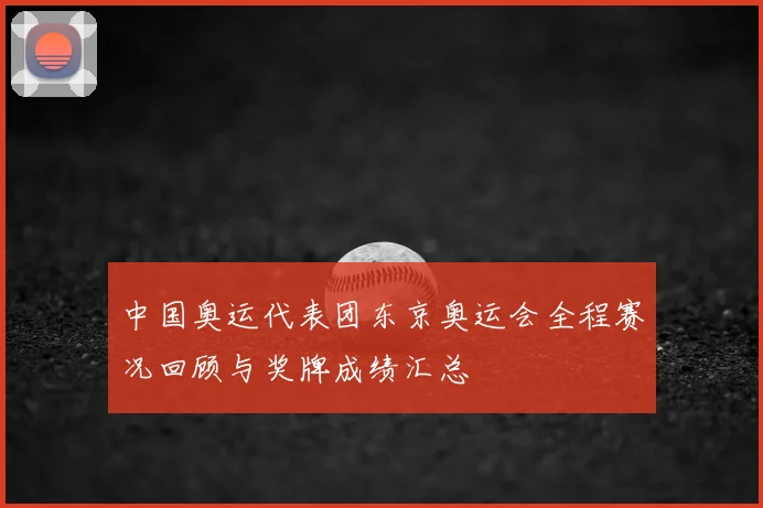 中国奥运代表团东京奥运会全程赛况回顾与奖牌成绩汇总