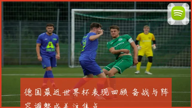 德国最近世界杯表现回顾 备战与阵容调整成关注焦点