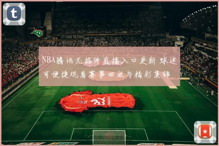 NBA腾讯无插件直播入口更新 球迷可便捷观看赛事回放与精彩集锦
