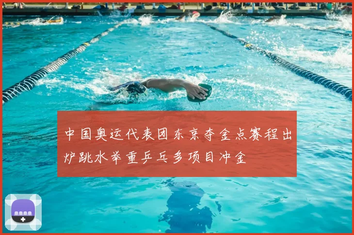 中国奥运代表团东京夺金点赛程出炉跳水举重乒乓多项目冲金