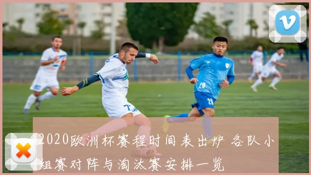2020欧洲杯赛程时间表出炉 各队小组赛对阵与淘汰赛安排一览
