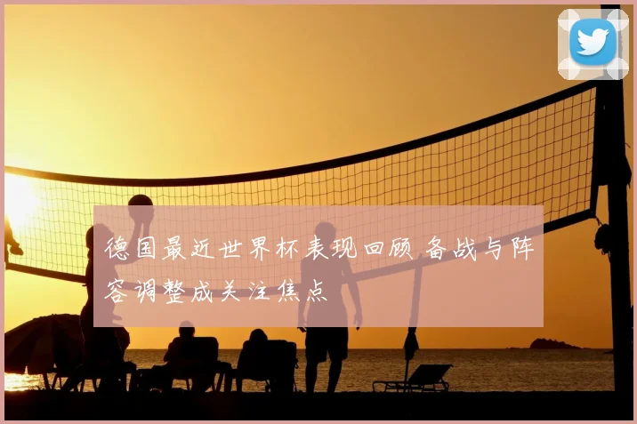 德国最近世界杯表现回顾 备战与阵容调整成关注焦点