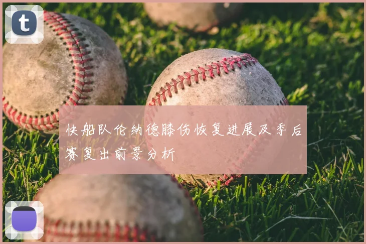 快船队伦纳德膝伤恢复进展及季后赛复出前景分析