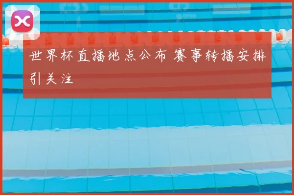 世界杯直播地点公布 赛事转播安排引关注