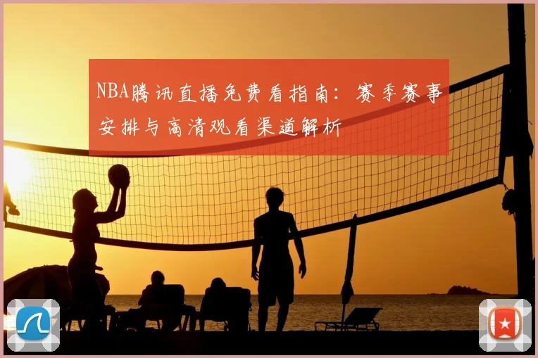 NBA腾讯直播免费看指南：赛季赛事安排与高清观看渠道解析