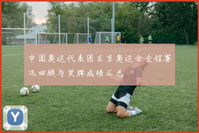 中国奥运代表团东京奥运会全程赛况回顾与奖牌成绩汇总