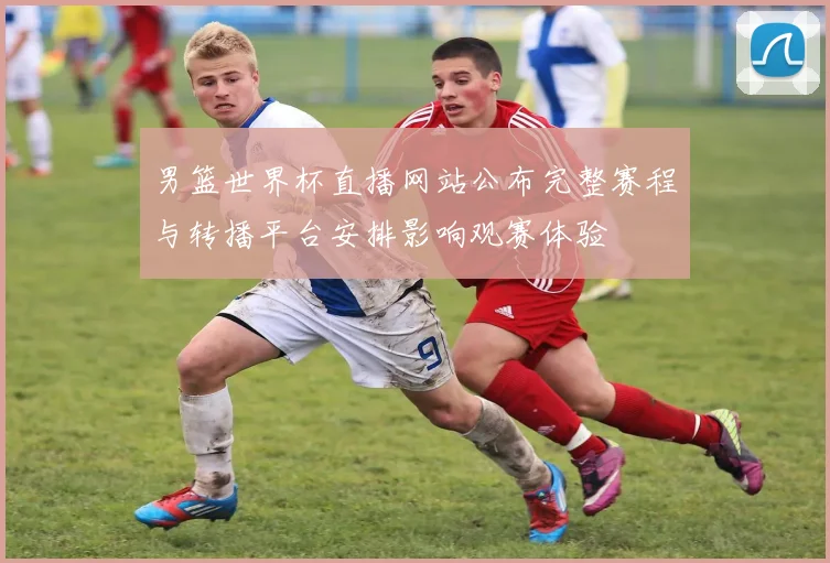 男篮世界杯直播网站公布完整赛程与转播平台安排影响观赛体验