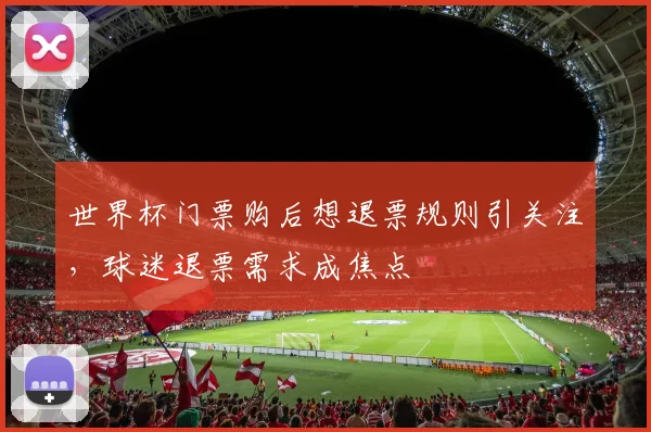 世界杯门票购后想退票规则引关注，球迷退票需求成焦点