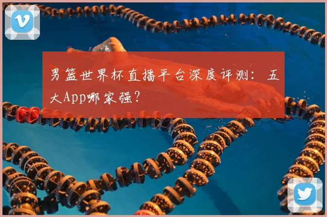男篮世界杯直播平台深度评测：五大App哪家强？