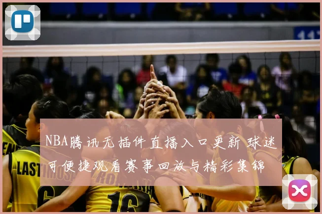 NBA腾讯无插件直播入口更新 球迷可便捷观看赛事回放与精彩集锦