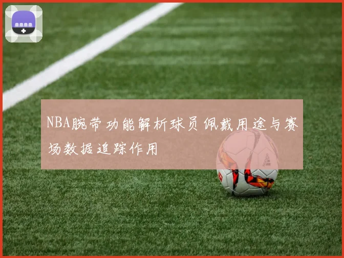 NBA腕带功能解析球员佩戴用途与赛场数据追踪作用