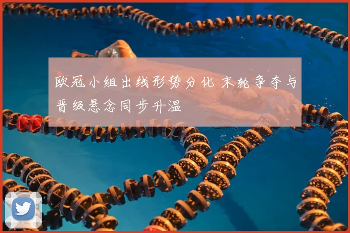 欧冠小组出线形势分化 末轮争夺与晋级悬念同步升温
