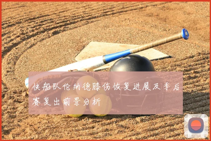 快船队伦纳德膝伤恢复进展及季后赛复出前景分析