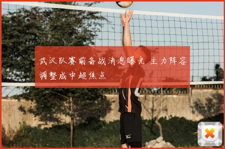 武汉队赛前备战消息曝光 主力阵容调整成中超焦点