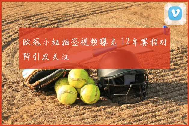 欧冠小组抽签视频曝光 12年赛程对阵引发关注