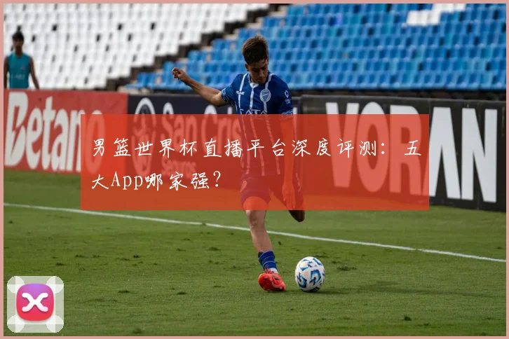 男篮世界杯直播平台深度评测：五大App哪家强？