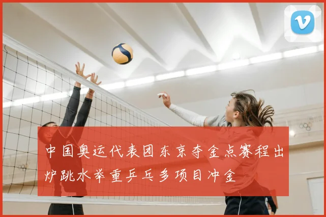 中国奥运代表团东京夺金点赛程出炉跳水举重乒乓多项目冲金