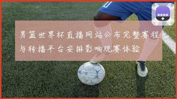 男篮世界杯直播网站公布完整赛程与转播平台安排影响观赛体验