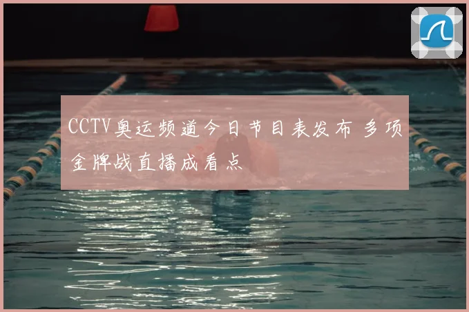 CCTV奥运频道今日节目表发布 多项金牌战直播成看点