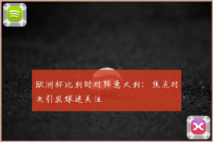 欧洲杯比利时对阵意大利：焦点对决引发球迷关注