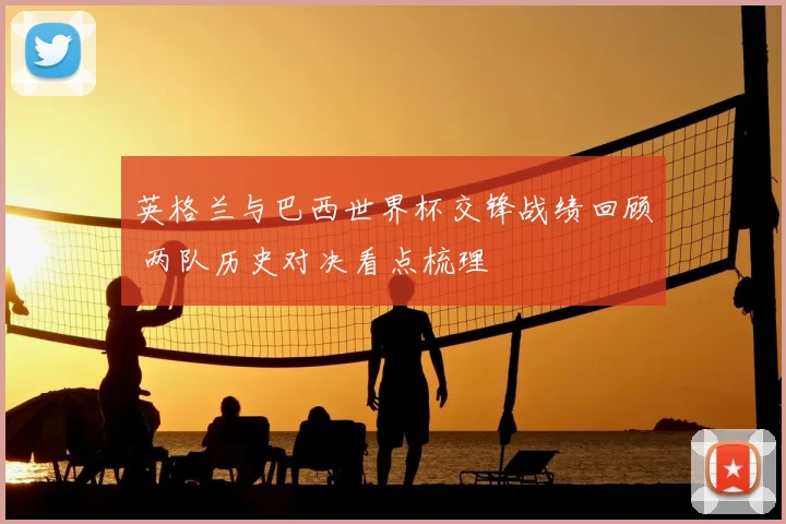 英格兰与巴西世界杯交锋战绩回顾 两队历史对决看点梳理