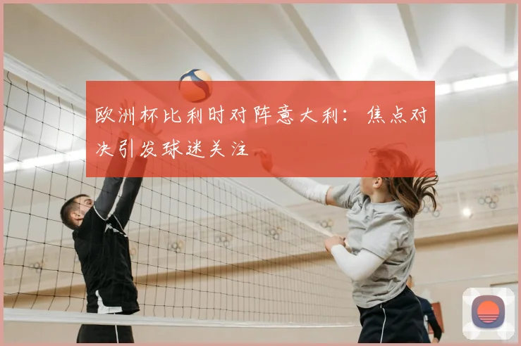欧洲杯比利时对阵意大利:焦点对决引发球迷关注