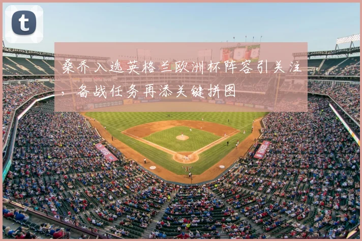 桑乔入选英格兰欧洲杯阵容引关注,备战任务再添关键拼图