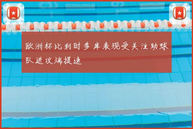 欧洲杯比利时多库表现受关注助球队进攻端提速