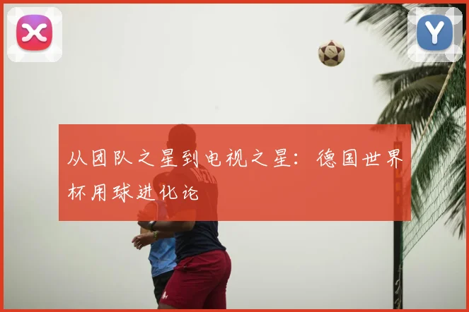从团队之星到电视之星:德国世界杯用球进化论