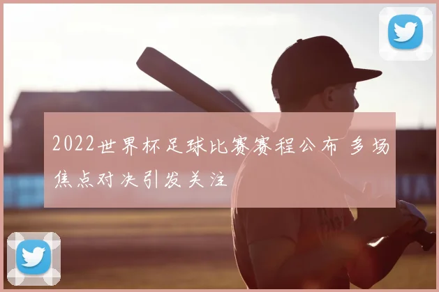 2022世界杯足球比赛赛程公布 多场焦点对决引发关注