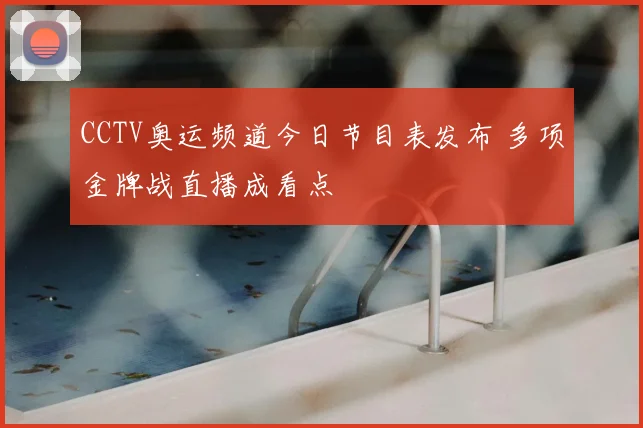 CCTV奥运频道今日节目表发布 多项金牌战直播成看点