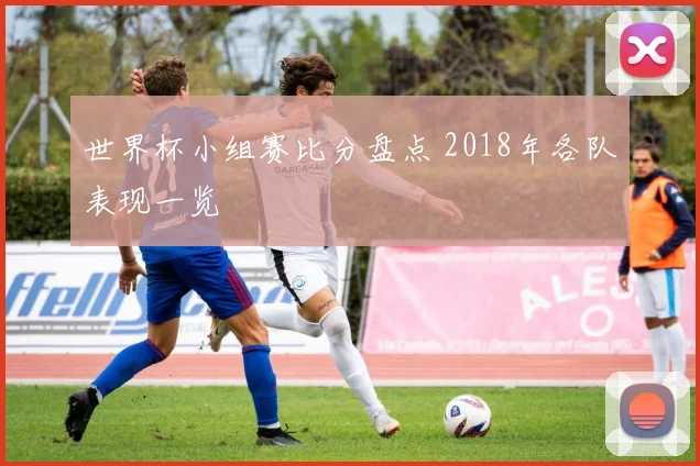 世界杯小组赛比分盘点 2018年各队表现一览