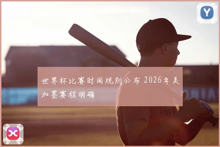 世界杯比赛时间规则公布 2026年美加墨赛程明确