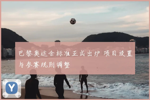巴黎奥运会标准正式出炉 项目设置与参赛规则调整