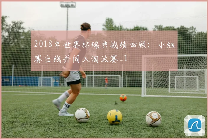 2018年世界杯瑞典战绩回顾：小组赛出线并闯入淘汰赛_1