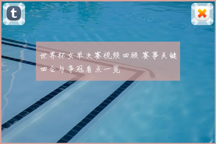 世界杯女单决赛视频回顾 赛事关键回合与争冠看点一览