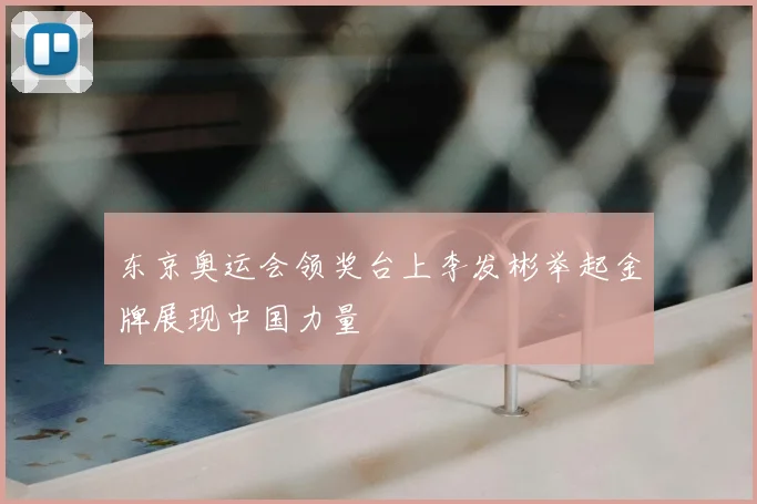 东京奥运会领奖台上李发彬举起金牌展现中国力量
