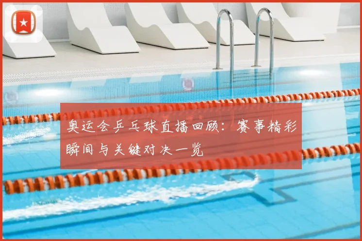 奥运会乒乓球直播回顾：赛事精彩瞬间与关键对决一览