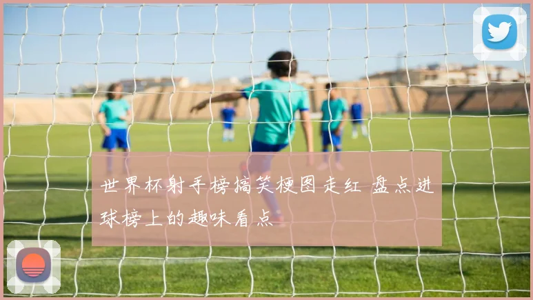 世界杯射手榜搞笑梗图走红 盘点进球榜上的趣味看点