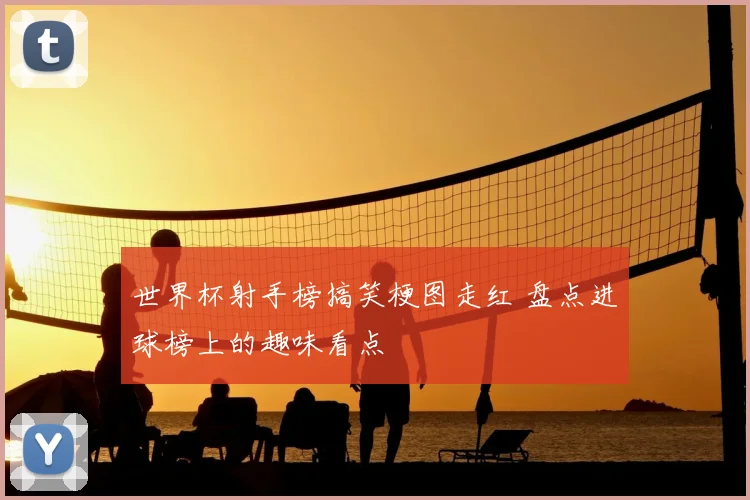 世界杯射手榜搞笑梗图走红 盘点进球榜上的趣味看点
