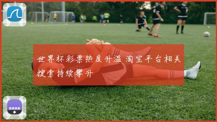 世界杯彩票热度升温 淘宝平台相关搜索持续攀升