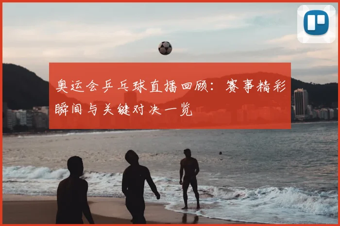 奥运会乒乓球直播回顾：赛事精彩瞬间与关键对决一览