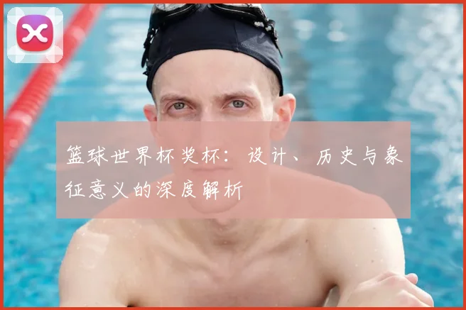 篮球世界杯奖杯:设计、历史与象征意义的深度解析
