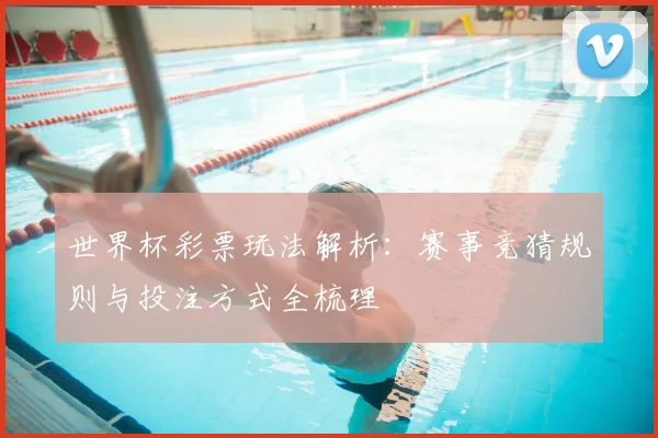 世界杯彩票玩法解析:赛事竞猜规则与投注方式全梳理